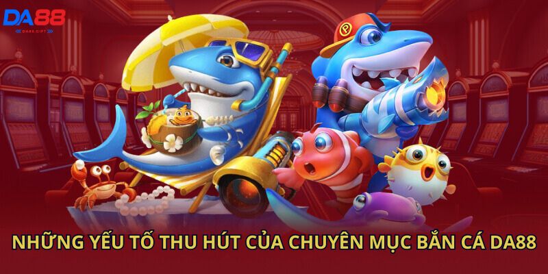 Những yếu tố thu hút của chuyên mục bắn cá Da88