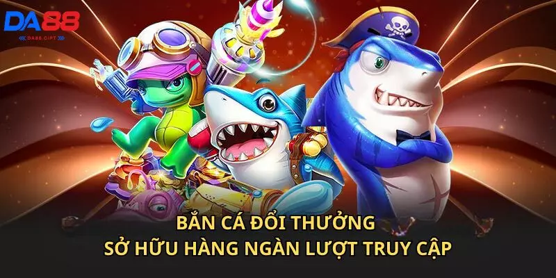 Bắn cá đổi thưởng sở hữu hàng ngàn lượt truy cập